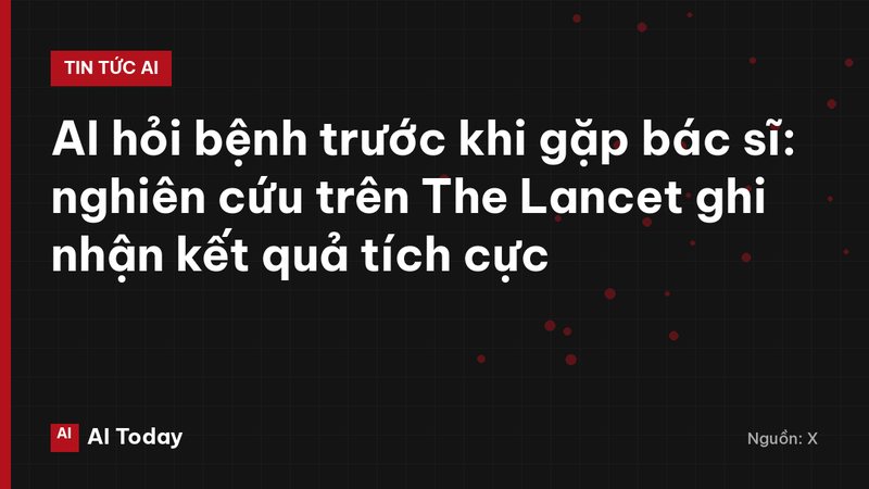 AI hỏi bệnh trước khi gặp bác sĩ: nghiên cứu trên The Lancet ghi nhận kết quả tích cực