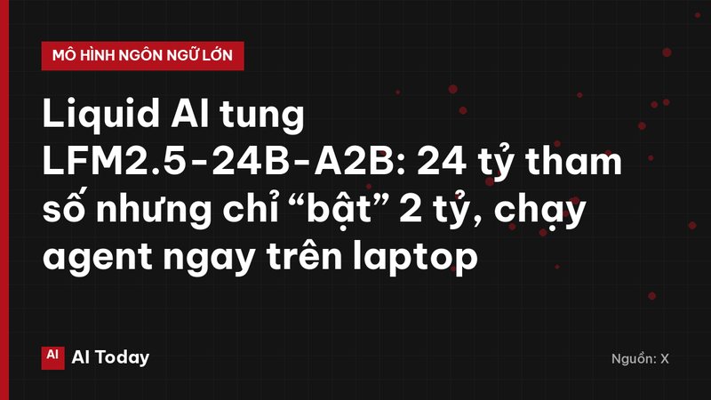 Liquid AI tung LFM2.5-24B-A2B: 24 tỷ tham số nhưng chỉ “bật” 2 tỷ, chạy agent ngay trên laptop