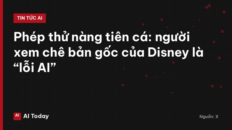 Phép thử nàng tiên cá: người xem chê bản gốc của Disney là “lỗi AI”