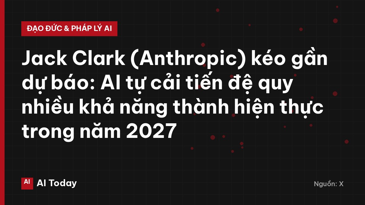 Jack Clark (Anthropic) kéo gần dự báo: AI tự cải tiến đệ quy nhiều khả năng thành hiện thực trong năm 2027