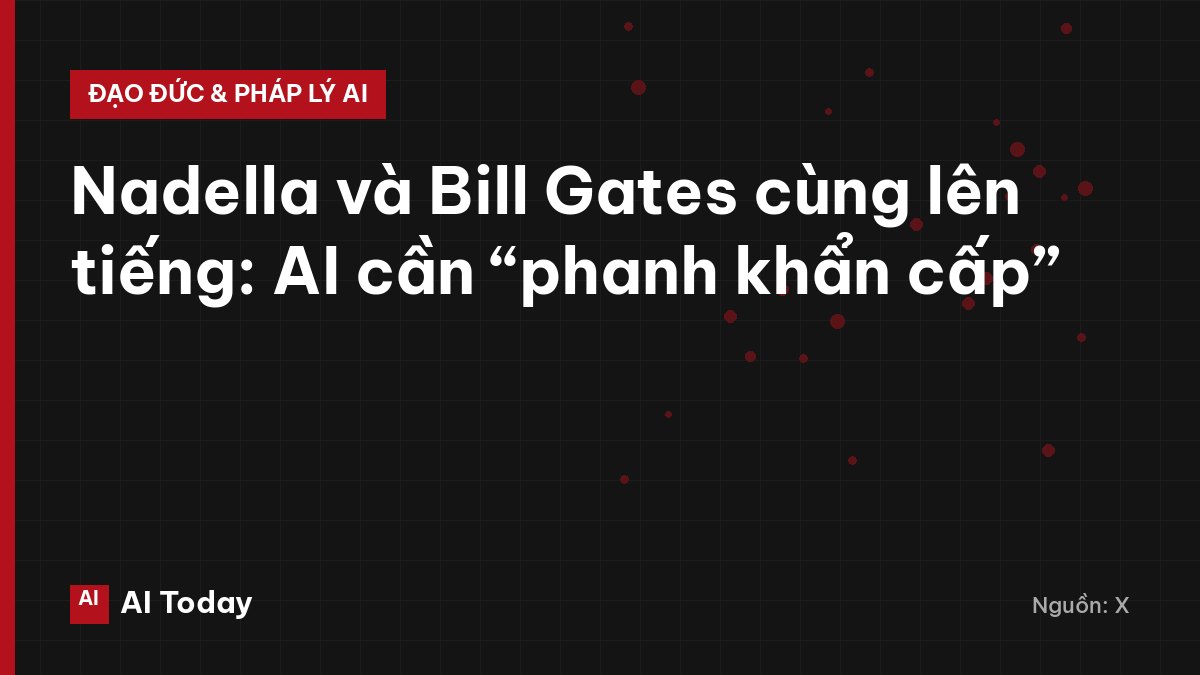 Nadella và Bill Gates cùng lên tiếng: AI cần “phanh khẩn cấp”