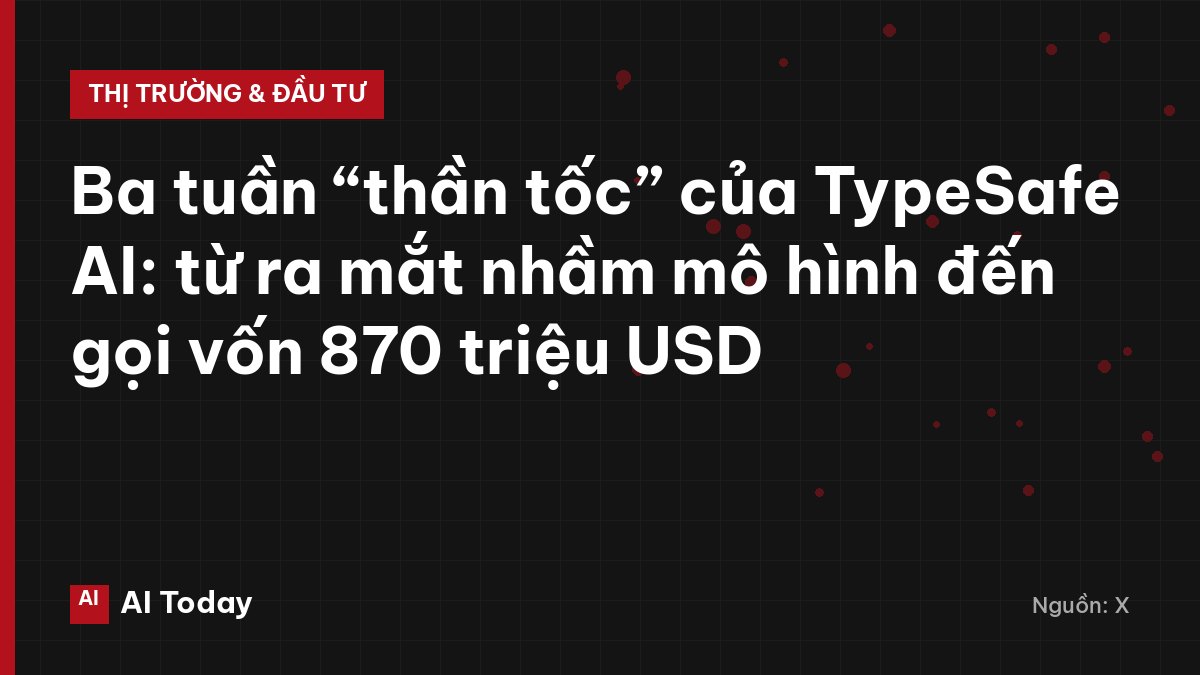 Ba tuần “thần tốc” của TypeSafe AI: từ ra mắt nhầm mô hình đến gọi vốn 870 triệu USD